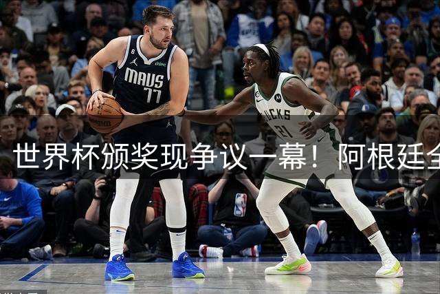 世界杯颁奖现争议一幕！阿根廷全队背对西班牙夺冠仪式遭批