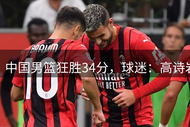 中国男篮狂胜34分，球迷：高诗岩不打反而流畅，媒体人：最大亮点