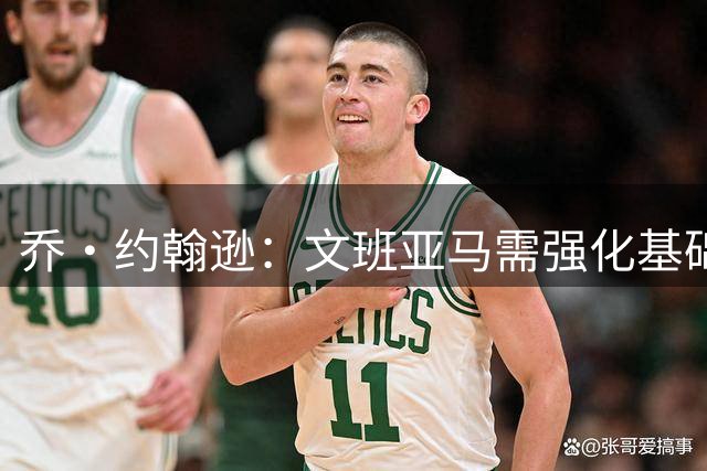 乔·约翰逊：文班亚马需强化基础 有望五年内斩获MVP
