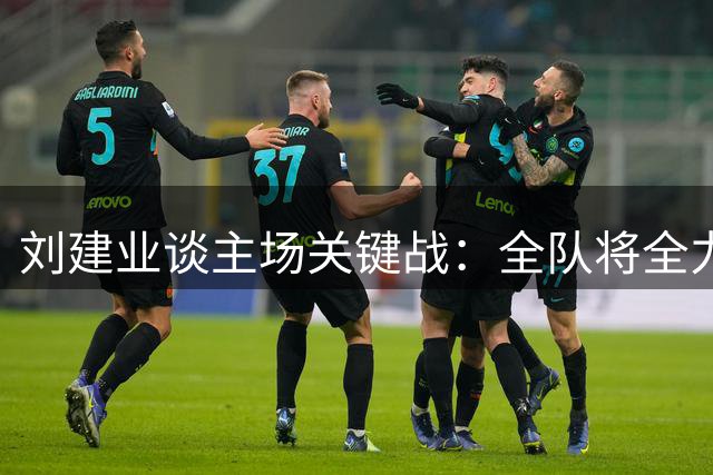 刘建业谈主场关键战：全队将全力以赴争取胜利