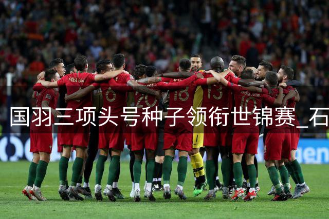 国羽三项头号种子领衔世锦赛 石宇奇刘圣书/谭宁冲击金牌