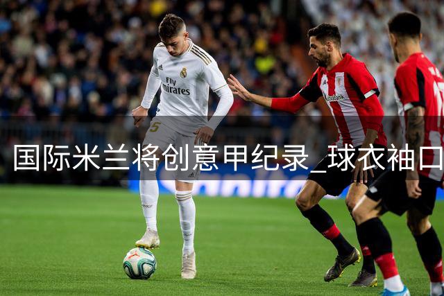 国际米兰将创意甲纪录 球衣袖口赞助金额突破历史