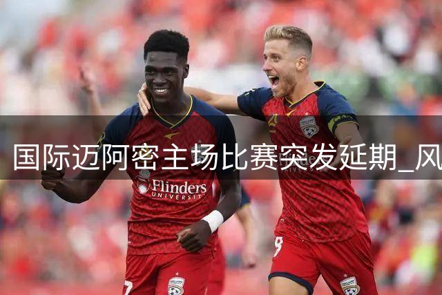 国际迈阿密主场比赛突发延期 风暴天气搅乱美职联关键战