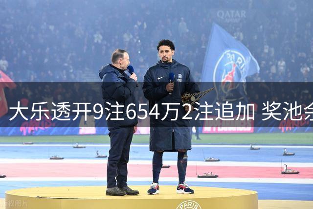 大乐透开9注654万2注追加 奖池余额7.68亿