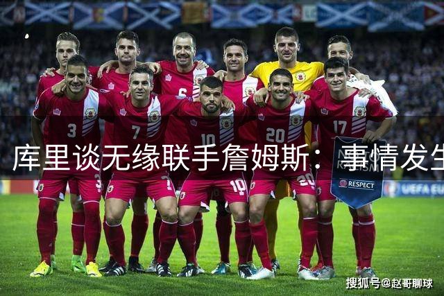 库里谈无缘联手詹姆斯：事情发生前别抱幻想