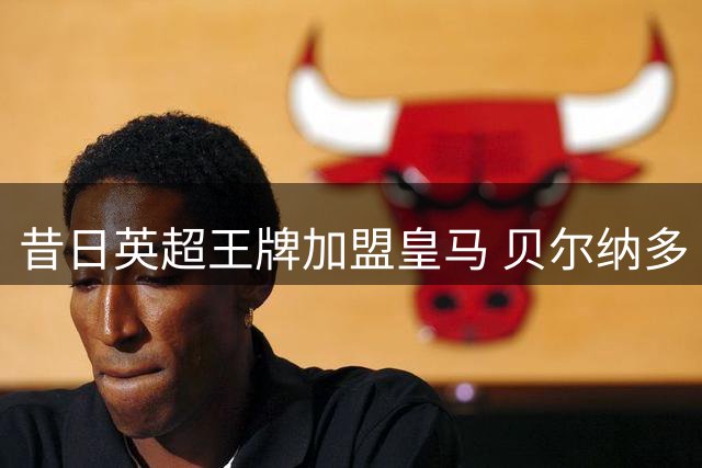 昔日英超王牌加盟皇马 贝尔纳多·席尔瓦开启新篇章