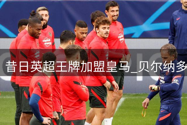昔日英超王牌加盟皇马 贝尔纳多·席尔瓦开启新篇章