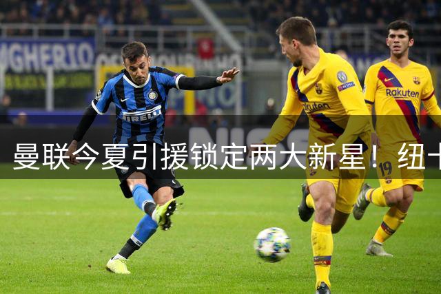 曼联今夏引援锁定两大新星！纽卡动荡成契机 巴萨猎物遭截胡
