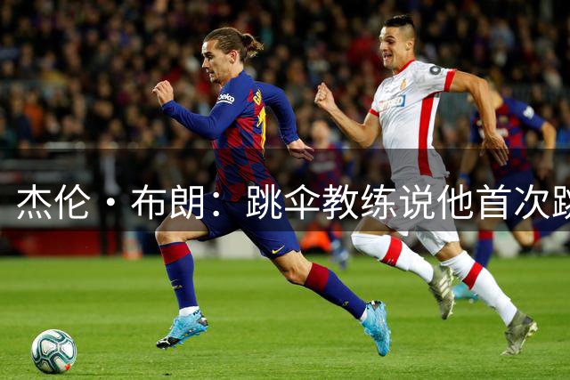 杰伦·布朗：跳伞教练说他首次跳伞摔断了腿 我绝不再跳第二次