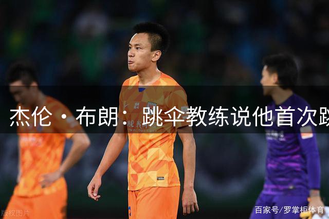 杰伦·布朗：跳伞教练说他首次跳伞摔断了腿 我绝不再跳第二次