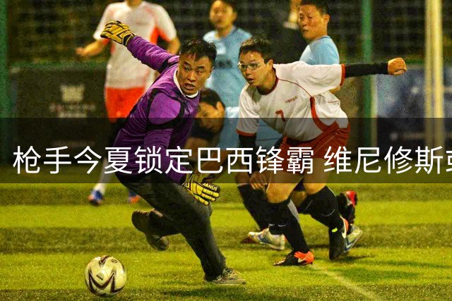 枪手今夏锁定巴西锋霸 维尼修斯或成酋长球场新王