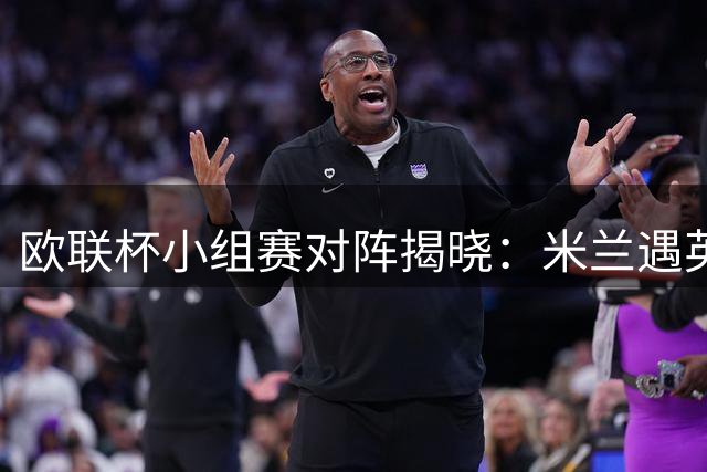 欧联杯小组赛对阵揭晓：米兰遇英超双雄 尤文获上签
