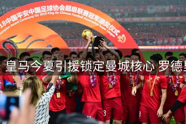 皇马今夏引援锁定曼城核心 罗德里面临职业生涯关键抉择