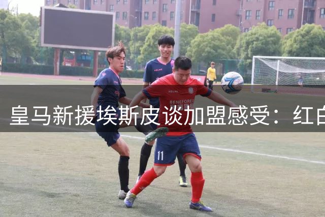 皇马新援埃斯皮谈加盟感受：红白军团让我倍感自豪