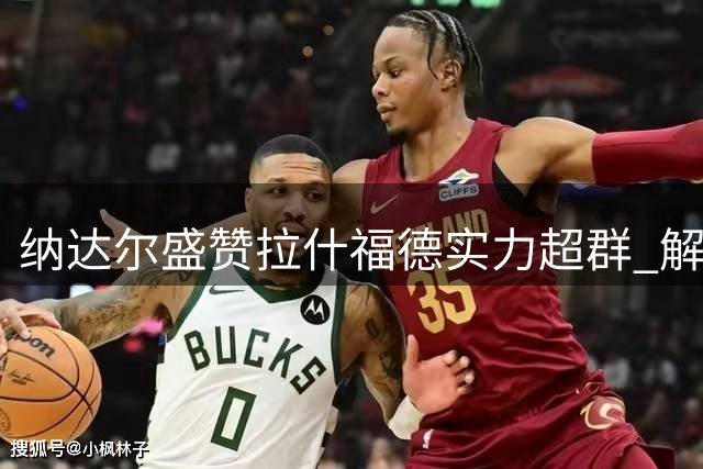 纳达尔盛赞拉什福德实力超群 解析戈登完美契合巴萨战术体系