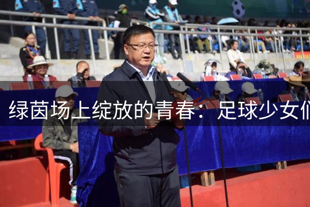 绿茵场上绽放的青春：足球少女们用汗水浇灌友谊之花