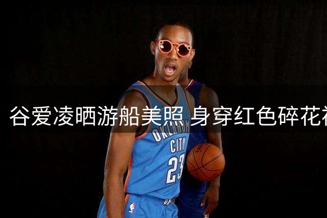 谷爱凌晒游船美照 身穿红色碎花裙静心感受风