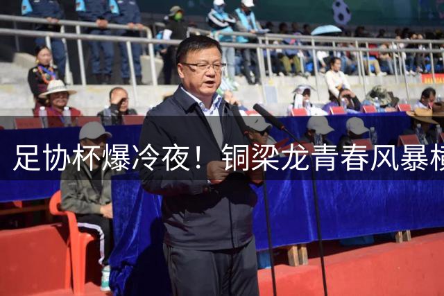 足协杯爆冷夜！铜梁龙青春风暴横扫西海岸 杜月徵双响叩响国足大门