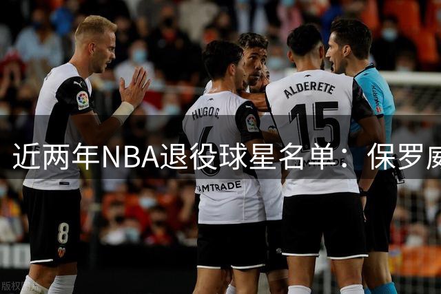 近两年NBA退役球星名单：保罗威少领衔多位名将告别篮坛
