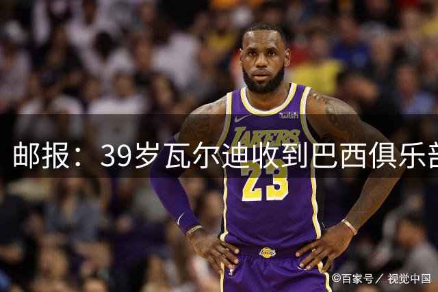 邮报：39岁瓦尔迪收到巴西俱乐部圣保罗报价，双方正在谈判