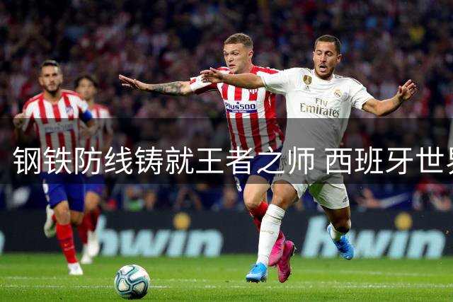 钢铁防线铸就王者之师 西班牙世界杯夺冠诠释现代足球进化论