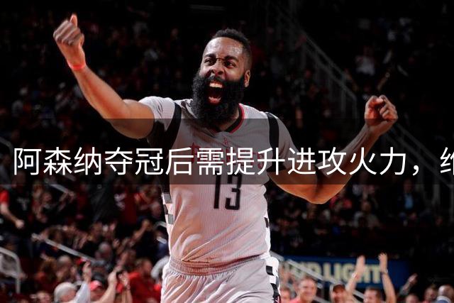 阿森纳夺冠后需提升进攻火力，维尼修斯引援未果留遗憾
