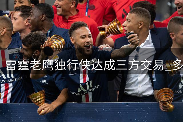 雷霆老鹰独行侠达成三方交易 多尔特威金斯亚特兰大重聚