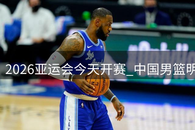 2026亚运会今天开赛 中国男篮明日迎首场比赛-国际在线