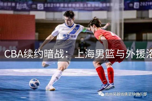 CBA续约暗战：上海男篮与外援洛夫顿陷薪资拉锯战