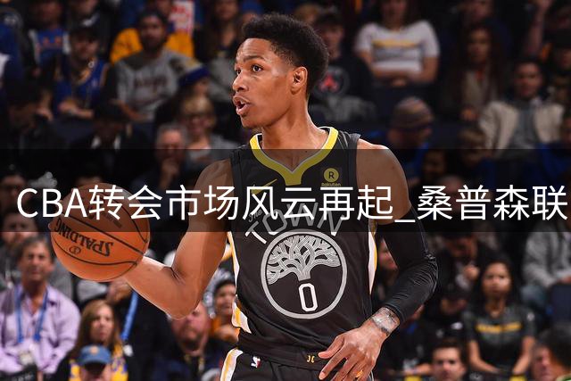 CBA转会市场风云再起 桑普森联手首钢 青岛锁定超级外援