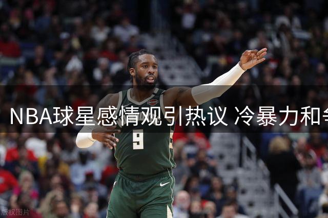 NBA球星感情观引热议 冷暴力和争吵被指伤害性沟通