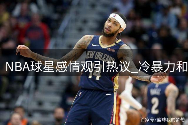 NBA球星感情观引热议 冷暴力和争吵被指伤害性沟通