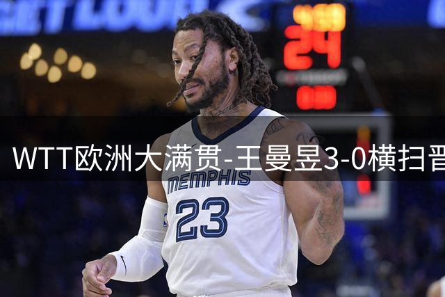 WTT欧洲大满贯-王曼昱3-0横扫晋级32强 向鹏3-1逆转林仲勋
